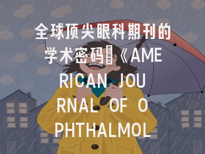 全球顶尖眼科期刊的学术密码_《AMERICAN JOURNAL OF OPHTHALMOLOGY》投稿全攻略