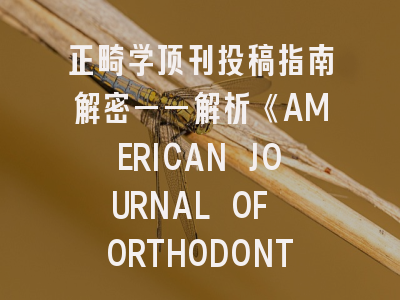 正畸学顶刊投稿指南解密——解析《AMERICAN JOURNAL OF ORTHODONTICSDENTOFACIAL ORTHOPEDICS》的生存法则
