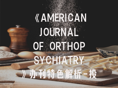 《AMERICAN JOURNAL OF ORTHOPSYCHIATRY》办刊特色解析-投稿成功率提升的三大策略