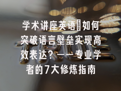 学术讲座英语：如何突破语言壁垒实现高效表达？——专业学者的7大修炼指南