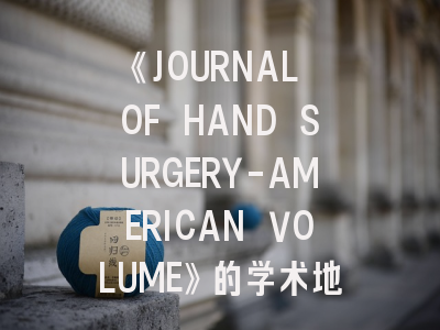 《JOURNAL OF HAND SURGERY-AMERICAN VOLUME》的学术地位与高效投稿指南