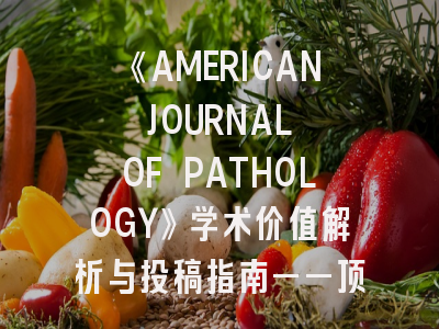 《AMERICAN JOURNAL OF PATHOLOGY》学术价值解析与投稿指南——顶尖病理学期刊的全方位解读