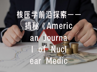 核医学前沿探索——揭秘《American Journal of Nuclear Medicine and Molecular Imaging》的学术价值与投稿策略