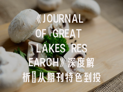 《JOURNAL OF GREAT LAKES RESEARCH》深度解析：从期刊特色到投稿实战指南