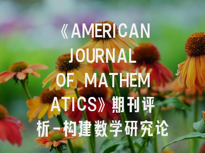 《AMERICAN JOURNAL OF MATHEMATICS》期刊评析-构建数学研究论文的成功路径
