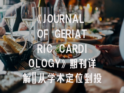 《JOURNAL OF GERIATRIC CARDIOLOGY》期刊详解：从学术定位到投稿实战