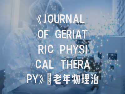 《JOURNAL OF GERIATRIC PHYSICAL THERAPY》：老年物理治疗领域的研究前沿与投稿指南