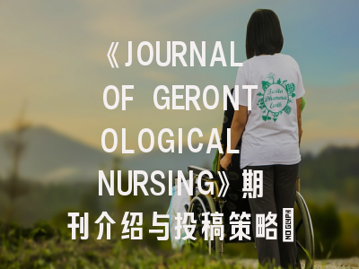《JOURNAL OF GERONTOLOGICAL NURSING》期刊介绍与投稿策略：如何提升老年护理研究发表成功率？