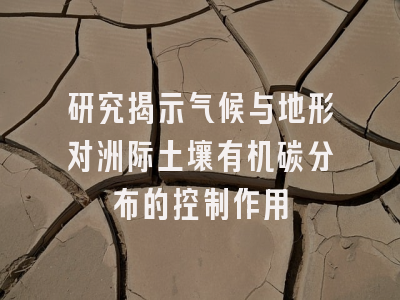 研究揭示气候与地形对洲际土壤有机碳分布的控制作用