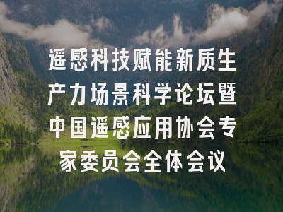 遥感科技赋能新质生产力场景科学论坛暨中国遥感应用协会专家委员会全体会议