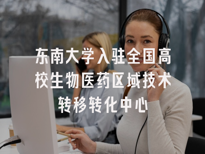 东南大学入驻全国高校生物医药区域技术转移转化中心
