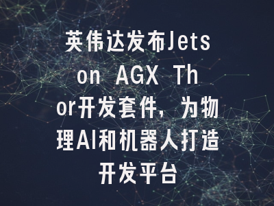 英伟达发布Jetson AGX Thor开发套件,为物理AI和机器人打造开发平台
