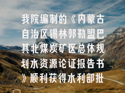 我院编制的《内蒙古自治区锡林郭勒盟巴其北煤炭矿区总体规划水资源论证报告书》顺利获得水利部批复
