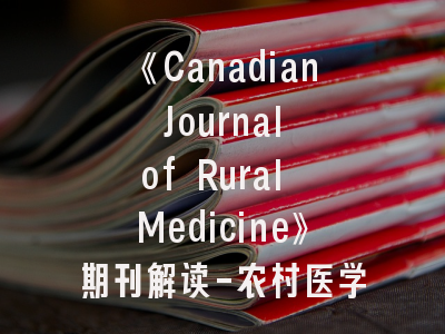 《Canadian Journal of Rural Medicine》期刊解读-农村医学研究者的投稿指南与学术影响