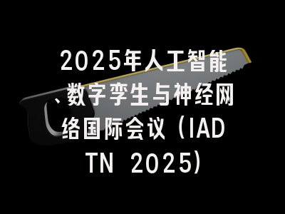 2025年人工智能、数字孪生与神经网络国际会议（IADTN 2025）