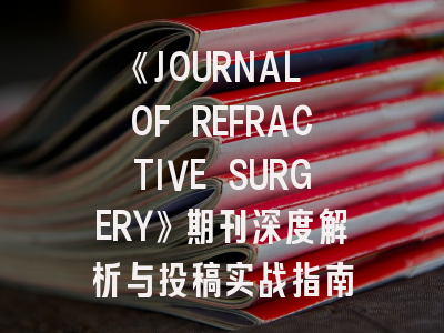 《JOURNAL OF REFRACTIVE SURGERY》期刊深度解析与投稿实战指南