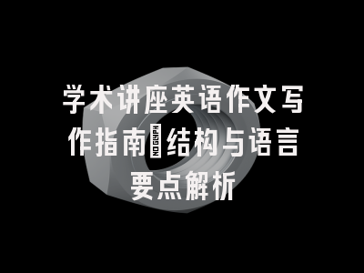 学术讲座英语作文写作指南：结构与语言要点解析
