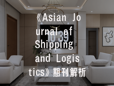 《Asian Journal of Shipping and Logistics》期刊解析｜投稿策略与学术影响深度解读
