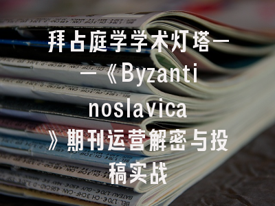 拜占庭学学术灯塔——《Byzantinoslavica》期刊运营解密与投稿实战