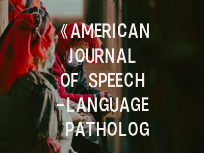 《AMERICAN JOURNAL OF SPEECH-LANGUAGE PATHOLOGY》_学科标杆期刊的学术密码与发表指引