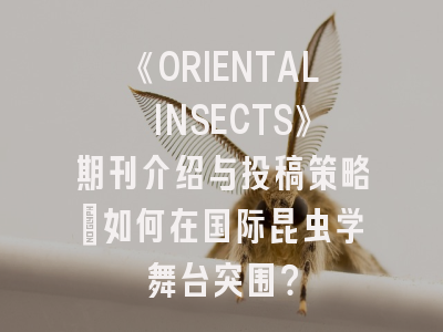 《ORIENTAL INSECTS》期刊介绍与投稿策略：如何在国际昆虫学舞台突围？