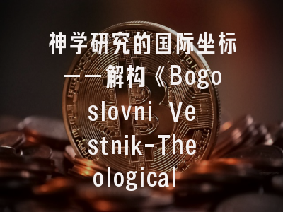 神学研究的国际坐标——解构《Bogoslovni Vestnik-Theological Quarterly-Ephemerides Theologicae》的学术密码与投稿方略