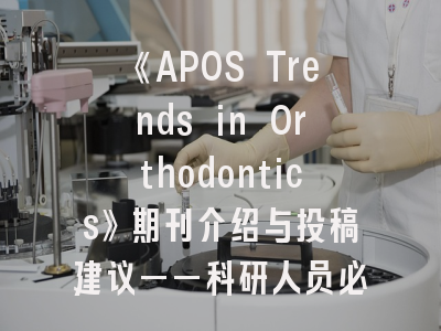《APOS Trends in Orthodontics》期刊介绍与投稿建议——科研人员必备指南
