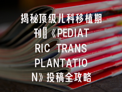 揭秘顶级儿科移植期刊：《PEDIATRIC TRANSPLANTATION》投稿全攻略