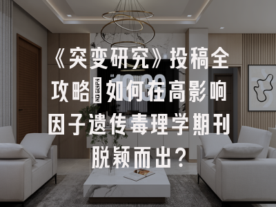 《突变研究》投稿全攻略:如何在高影响因子遗传毒理学期刊脱颖而出?