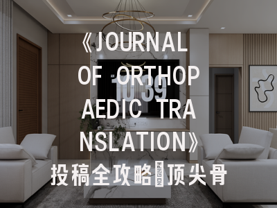 《JOURNAL OF ORTHOPAEDIC TRANSLATION》投稿全攻略：顶尖骨科转化期刊的生存法则