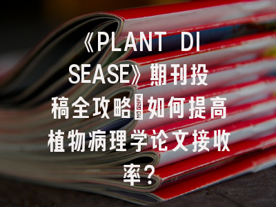 《PLANT DISEASE》期刊投稿全攻略：如何提高植物病理学论文接收率？