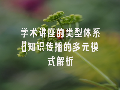 学术讲座的类型体系：知识传播的多元模式解析
