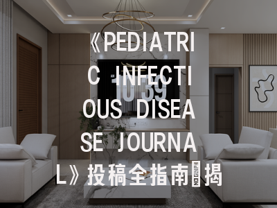 《PEDIATRIC INFECTIOUS DISEASE JOURNAL》投稿全指南：揭秘国际顶级儿科学刊的运作机制