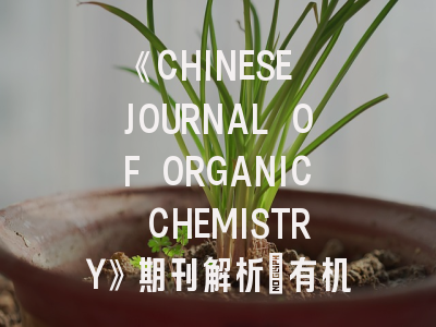 《CHINESE JOURNAL OF ORGANIC CHEMISTRY》期刊解析_有机化学研究者的投稿指南