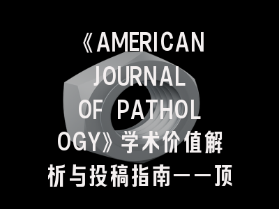 《AMERICAN JOURNAL OF PATHOLOGY》学术价值解析与投稿指南——顶尖病理学期刊的全方位解读