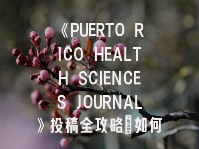 《PUERTO RICO HEALTH SCIENCES JOURNAL》投稿全攻略：如何在大西洋学术平台上绽放华彩？