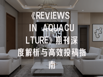 《REVIEWS IN AQUACULTURE》期刊深度解析与高效投稿指南