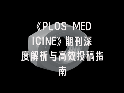 《PLOS MEDICINE》期刊深度解析与高效投稿指南