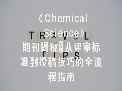 《Chemical Science》期刊揭秘_从评审标准到投稿技巧的全流程指南