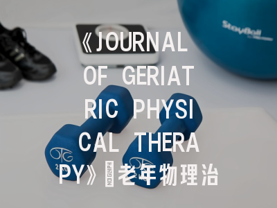 《JOURNAL OF GERIATRIC PHYSICAL THERAPY》：老年物理治疗领域的研究前沿与投稿指南