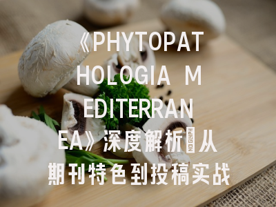 《PHYTOPATHOLOGIA MEDITERRANEA》深度解析：从期刊特色到投稿实战指南