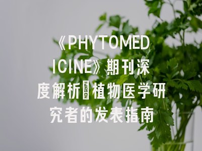 《PHYTOMEDICINE》期刊深度解析：植物医学研究者的发表指南