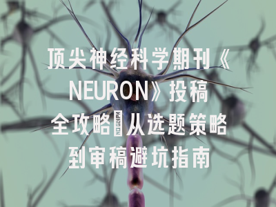 顶尖神经科学期刊《NEURON》投稿全攻略：从选题策略到审稿避坑指南