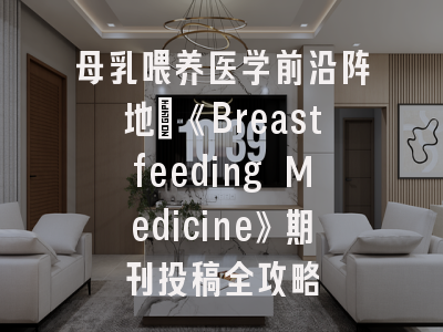 母乳喂养医学前沿阵地_《Breastfeeding Medicine》期刊投稿全攻略