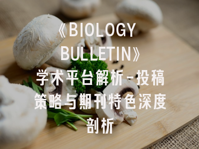 《BIOLOGY BULLETIN》学术平台解析-投稿策略与期刊特色深度剖析