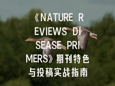 《NATURE REVIEWS DISEASE PRIMERS》期刊特色与投稿实战指南