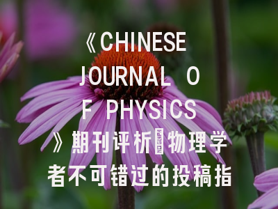 《CHINESE JOURNAL OF PHYSICS》期刊评析｜物理学者不可错过的投稿指南
