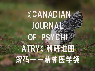 《CANADIAN JOURNAL OF PSYCHIATRY》科研地图解码——精神医学领域投稿的破局之道