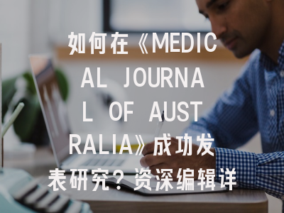 如何在《MEDICAL JOURNAL OF AUSTRALIA》成功发表研究？资深编辑详解审稿要点与趋势洞察