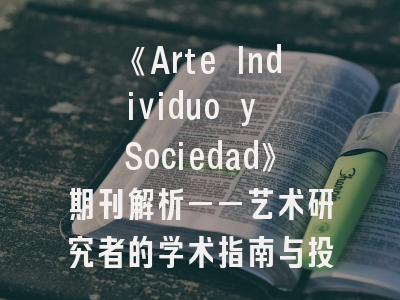 《Arte Individuo y Sociedad》期刊解析——艺术研究者的学术指南与投稿圣经